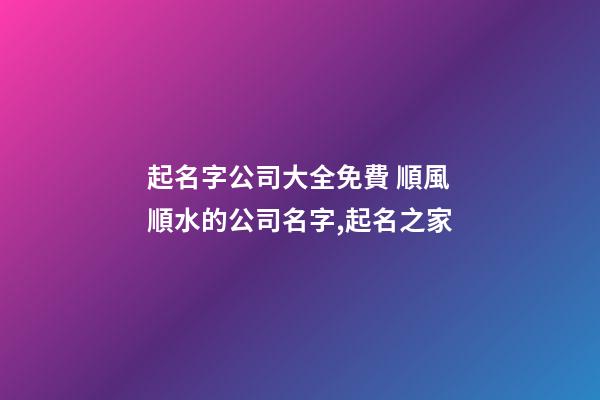 起名字公司大全免費 順風順水的公司名字,起名之家